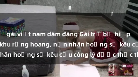 gái việt nam dâm đãng Gái trẻ bị hiếp dâm bạo lực trong khu rừng hoang, nạn nhân hoảng sợ kêu cầu công lý được thực thi
