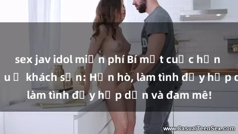 sex jav idol miễn phí Bí mật cuộc hẹn gái Việt lần đầu ở khách sạn: Hẹn hò, làm tình đầy hấp dẫn và đam mê!
