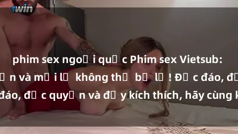 phim sex ngoại quốc Phim sex Vietsub: Trải nghiệm hấp dẫn và mới lạ không thể bỏ lỡ! Độc đáo, độc quyền và đầy kích thích, hãy cùng khám phá ngay!