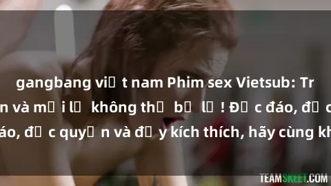 gangbang việt nam Phim sex Vietsub: Trải nghiệm hấp dẫn và mới lạ không thể bỏ lỡ! Độc đáo, độc quyền và đầy kích thích, hãy cùng khám phá ngay!