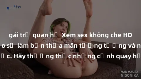 gái trẻ quan hệ Xem sex không che HD miễn phí đảm bảo sẽ làm bạn thỏa mãn tưởng tượng và nhu cầu tình dục. Hãy thưởng thức những cảnh quay hấp dẫn và mãnh liệt ngay bây giờ!