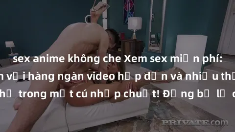 sex anime không che Xem sex miễn phí: Cùng trải nghiệm với hàng ngàn video hấp dẫn và nhiều thể loại đa dạng chỉ trong một cú nhấp chuột! Đừng bỏ lỡ cơ hội thưởng thức tuyệt vời này ngay hôm nay!