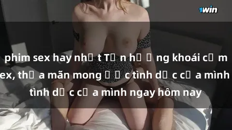 phim sex hay nhất Tận hưởng khoái cảm với gái xinh sex, thỏa mãn mong ước tình dục của mình ngay hôm nay