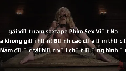 gái việt nam sextape Phim Sex Việt Nam HD - Xem ngay và không giới hạn! Đỉnh cao của ẩm thực tình dục Việt Nam được tái hiện với chất lượng hình ảnh sắc nét. Hãy thưởng thức ngay!