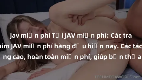 jav miễn phí Tải JAV miễn phí: Các trang web cung cấp phim JAV miễn phí hàng đầu hiện nay. Các tác phẩm chất lượng cao, hoàn toàn miễn phí, giúp bạn thỏa mãn niềm đam mê mà không tốn kém.