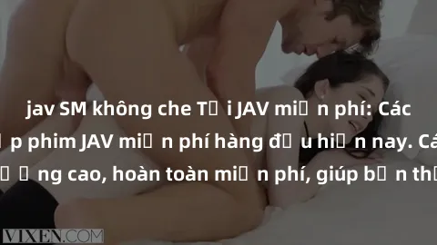 jav SM không che Tải JAV miễn phí: Các trang web cung cấp phim JAV miễn phí hàng đầu hiện nay. Các tác phẩm chất lượng cao, hoàn toàn miễn phí, giúp bạn thỏa mãn niềm đam mê mà không tốn kém.