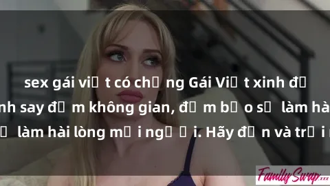sex gái việt có chồng Gái Việt xinh đẹp, nồng nàn làm tình say đắm không gian, đảm bảo sẽ làm hài lòng mọi người. Hãy đến và trải nghiệm ngay!