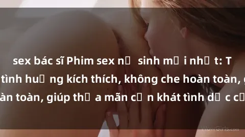 sex bác sĩ Phim sex nữ sinh mới nhất: Trải nghiệm nhiều tình huống kích thích, không che hoàn toàn, giúp thỏa mãn cơn khát tình dục của các bạn trẻ