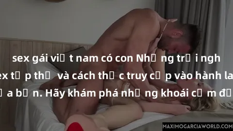 sex gái việt nam có con Những trải nghiệm mới lạ với sex tập thể và cách thức truy cập vào hành lang đam mê của bạn. Hãy khám phá những khoái cảm đầy kích thích với tập thể hấp dẫn!