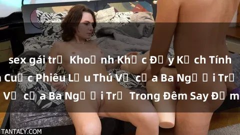sex gái trẻ Khoảnh Khắc Đầy Kịch Tính: Sex  Việt Nam và Cuộc Phiêu Lưu Thú Vị của Ba Người Trẻ Trong Đêm Say Đắm
