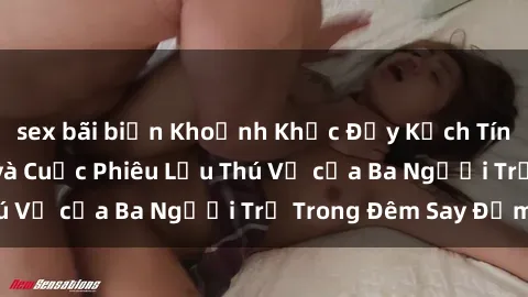 sex bãi biển Khoảnh Khắc Đầy Kịch Tính: Sex  Việt Nam và Cuộc Phiêu Lưu Thú Vị của Ba Người Trẻ Trong Đêm Say Đắm
