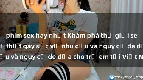 phim sex hay nhất Khám phá thế giới sex loli Việt Nam: Sự thật gây sốc về nhu cầu và nguy cơ đe dọa cho trẻ em tại Việt Nam