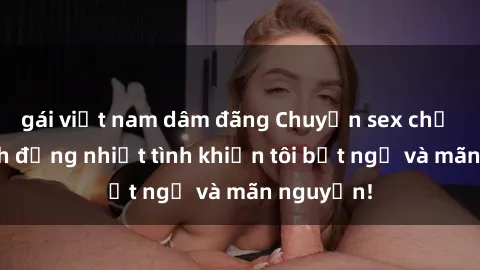 gái việt nam dâm đãng Chuyện sex chị dâu: hành động nhiệt tình khiến tôi bất ngờ và mãn nguyện!