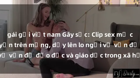 gái gọi việt nam Gây sốc: Clip sex mẹ con Việt Nam lan truyền trên mạng, dấy lên lo ngại về vấn đề đạo đức và giáo dục trong xã hội hiện nay.