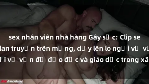 sex nhân viên nhà hàng Gây sốc: Clip sex mẹ con Việt Nam lan truyền trên mạng, dấy lên lo ngại về vấn đề đạo đức và giáo dục trong xã hội hiện nay.