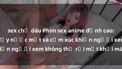 sex chị dâu Phim sex anime đỉnh cao: Những tác phẩm đầy nước mắt và cảm xúc khiến người xem không thể rời mắt khỏi màn hình