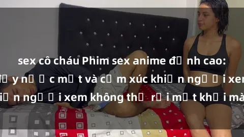 sex cô cháu Phim sex anime đỉnh cao: Những tác phẩm đầy nước mắt và cảm xúc khiến người xem không thể rời mắt khỏi màn hình