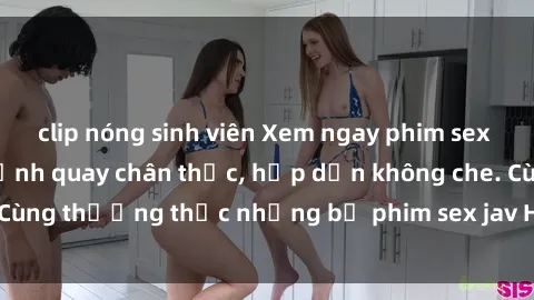 clip nóng sinh viên Xem ngay phim sex jav HD với những cảnh quay chân thực, hấp dẫn không che. Cùng thưởng thức những bộ phim sex jav HD hot nhất hiện nay!