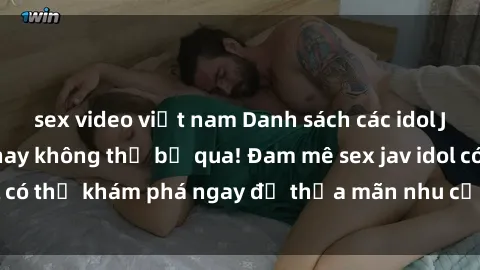 sex video việt nam Danh sách các idol JAV hot nhất hiện nay không thể bỏ qua! Đam mê sex jav idol có thể khám phá ngay để thỏa mãn nhu cầu giải trí của mình!